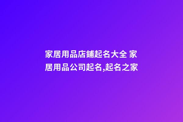 家居用品店鋪起名大全 家居用品公司起名,起名之家-第1張-公司起名-玄機派